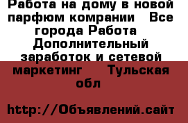 Работа на дому в новой парфюм.комрании - Все города Работа » Дополнительный заработок и сетевой маркетинг   . Тульская обл.